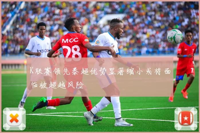 K联赛领先泰超优势显著缩小或将面临被超越风险