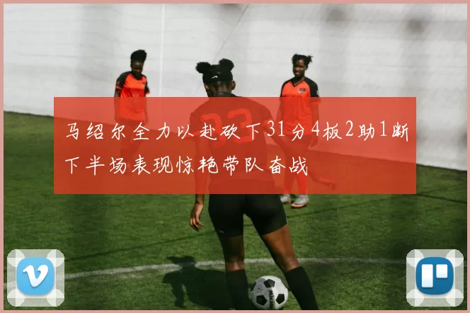 马绍尔全力以赴砍下31分4板2助1断下半场表现惊艳带队奋战