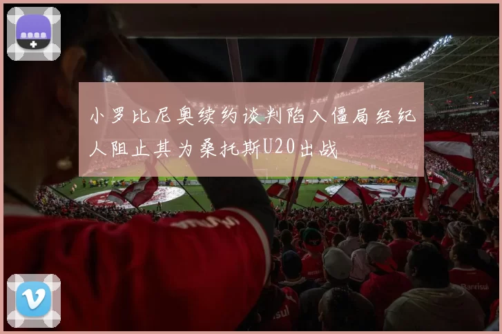 小罗比尼奥续约谈判陷入僵局经纪人阻止其为桑托斯U20出战
