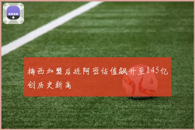 梅西加盟后迈阿密估值飙升至145亿创历史新高