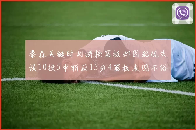 泰森关键时刻拼抢篮板却因犯规失误10投5中斩获15分4篮板表现不俗