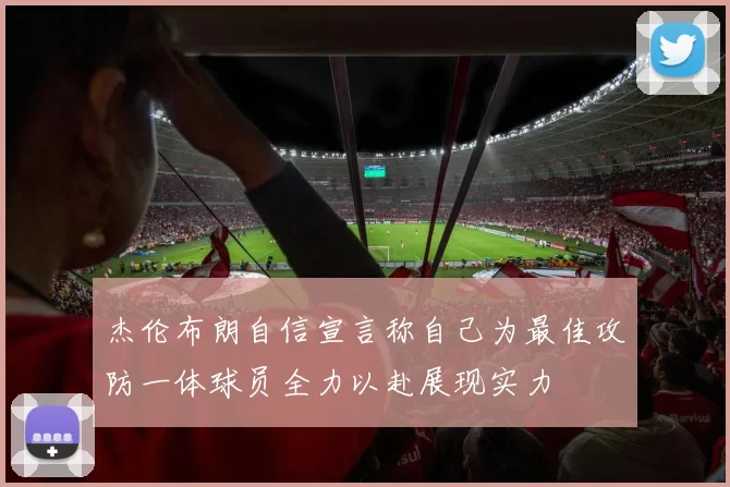 杰伦布朗自信宣言称自己为最佳攻防一体球员全力以赴展现实力