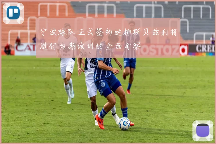 宁波球队正式签约达柳斯贝兹利将进行为期试训的全面考察
