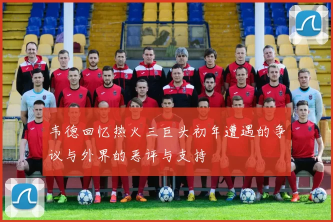 韦德回忆热火三巨头初年遭遇的争议与外界的恶评与支持