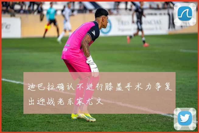迪巴拉确认不进行膝盖手术力争复出迎战老东家尤文