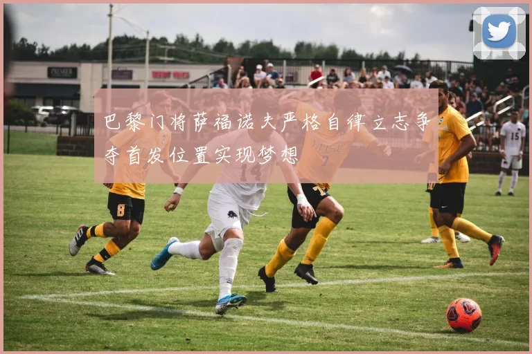 巴黎门将萨福诺夫严格自律立志争夺首发位置实现梦想