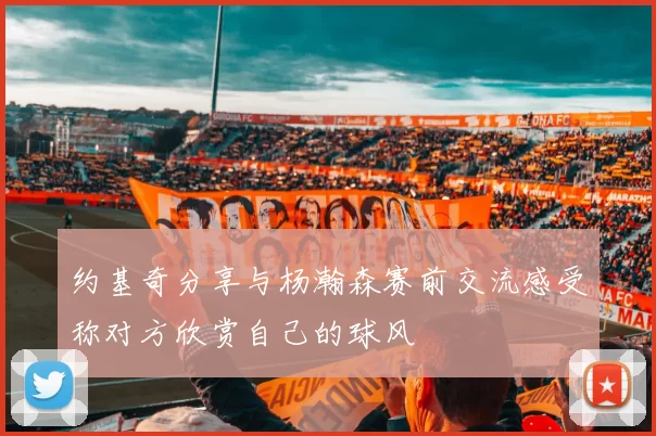 约基奇分享与杨瀚森赛前交流感受称对方欣赏自己的球风