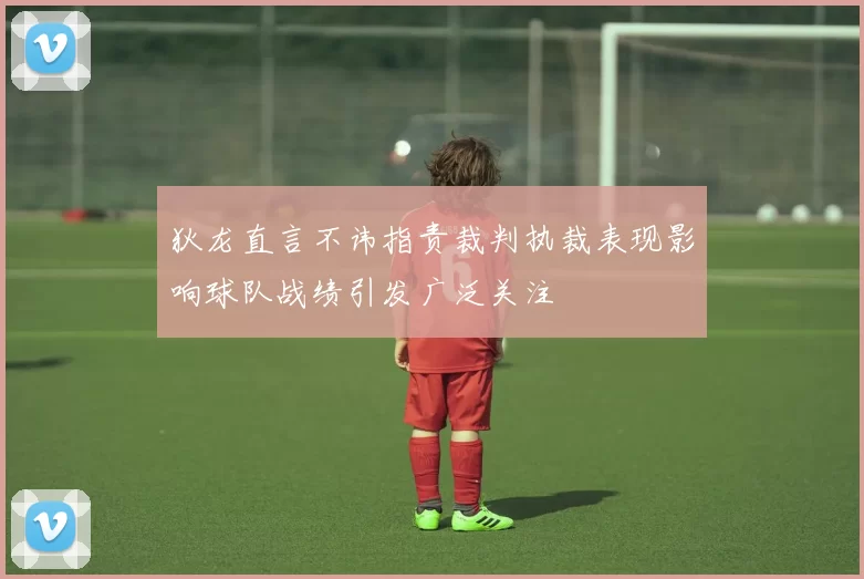 狄龙直言不讳指责裁判执裁表现影响球队战绩引发广泛关注