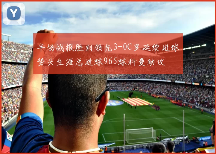 半场战报胜利领先3-0C罗延续进球势头生涯总进球965球科曼助攻