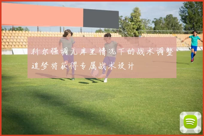 科尔强调无库里情况下的战术调整追梦将获得专属战术设计
