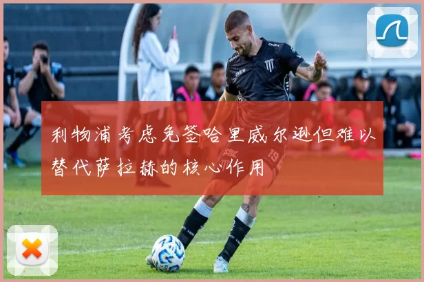 利物浦考虑免签哈里威尔逊但难以替代萨拉赫的核心作用