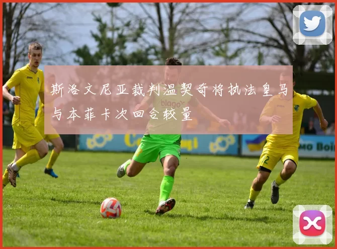 斯洛文尼亚裁判温契奇将执法皇马与本菲卡次回合较量
