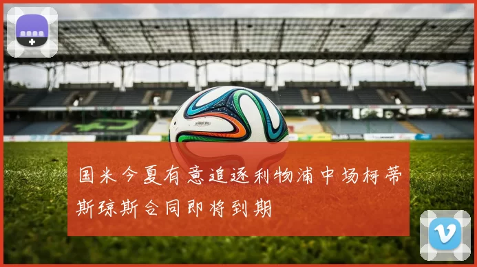 国米今夏有意追逐利物浦中场柯蒂斯琼斯合同即将到期