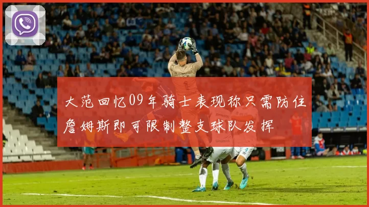 大范回忆09年骑士表现称只需防住詹姆斯即可限制整支球队发挥