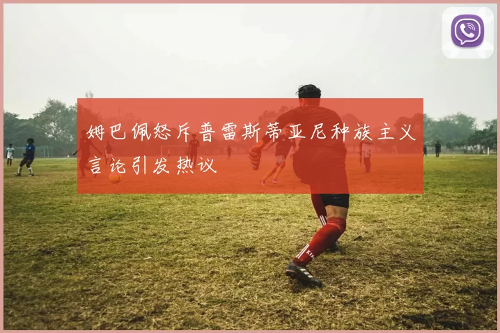 姆巴佩怒斥普雷斯蒂亚尼种族主义言论引发热议