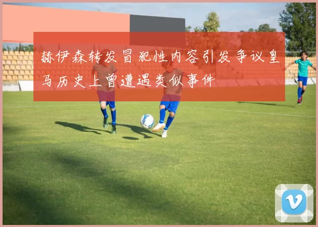 赫伊森转发冒犯性内容引发争议皇马历史上曾遭遇类似事件