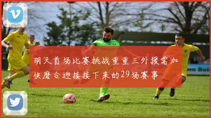 明天首场比赛挑战重重三外援需加快磨合迎接接下来的29场赛事