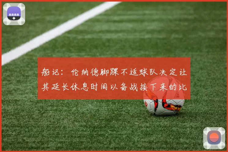 船记：伦纳德脚踝不适球队决定让其延长休息时间以备战接下来的比赛