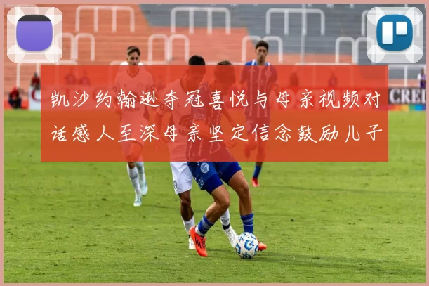 凯沙约翰逊夺冠喜悦与母亲视频对话感人至深母亲坚定信念鼓励儿子追梦
