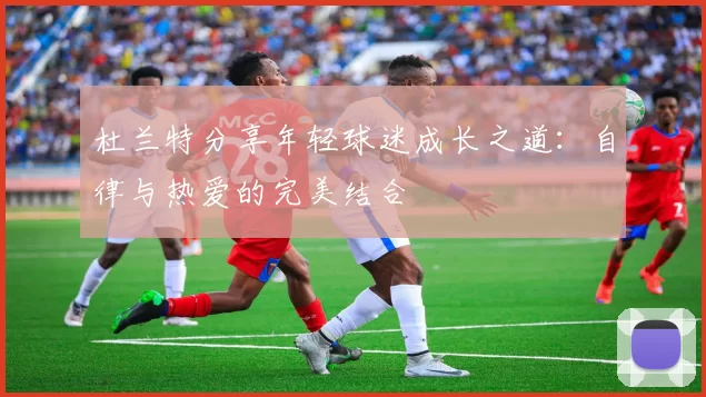 杜兰特分享年轻球迷成长之道：自律与热爱的完美结合