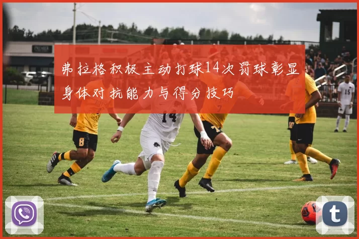 弗拉格积极主动打球14次罚球彰显身体对抗能力与得分技巧
