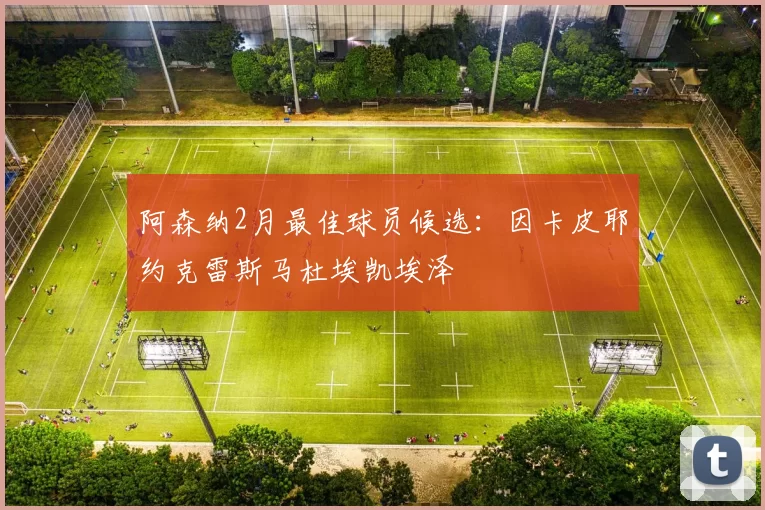 阿森纳2月最佳球员候选：因卡皮耶约克雷斯马杜埃凯埃泽