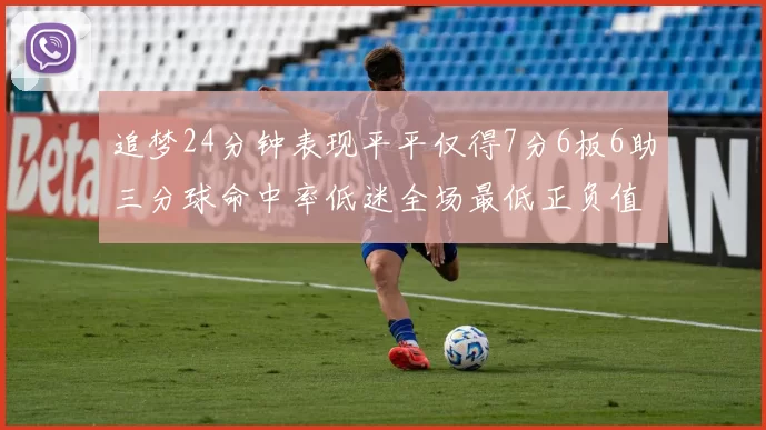 追梦24分钟表现平平仅得7分6板6助三分球命中率低迷全场最低正负值